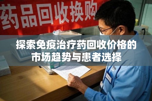 沧州探索免疫治疗药回收价格的市场趋势与患者选择