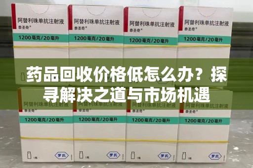 沧州药品回收价格低怎么办？探寻解决之道与市场机遇