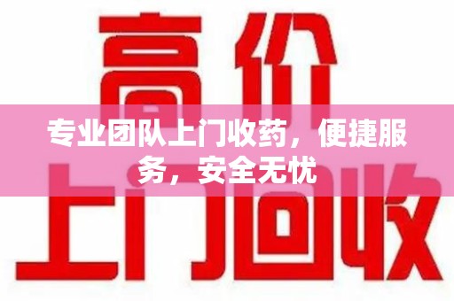 沧州专业团队上门收药，便捷服务，安全无忧
