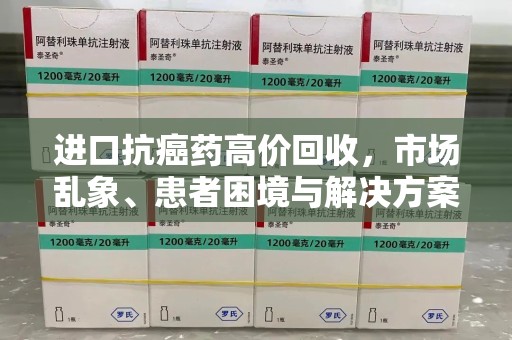沧州进口抗癌药高价回收，市场乱象、患者困境与解决方案