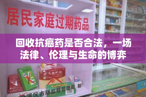 沧州回收抗癌药是否合法，一场法律、伦理与生命的博弈