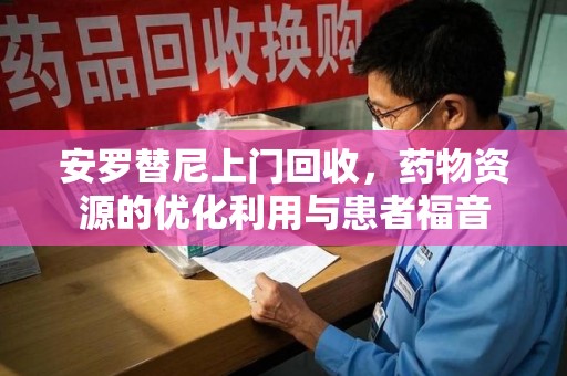 沧州安罗替尼上门回收，药物资源的优化利用与患者福音