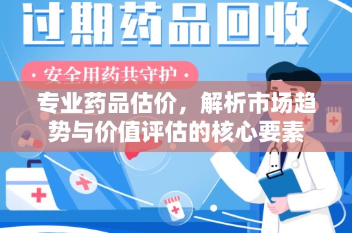 沧州专业药品估价，解析市场趋势与价值评估的核心要素