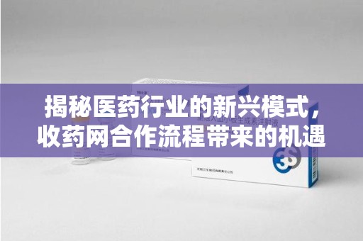 沧州揭秘医药行业的新兴模式，收药网合作流程带来的机遇与挑战