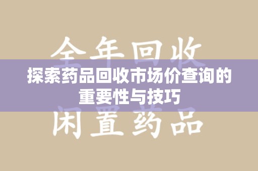 沧州探索药品回收市场价查询的重要性与技巧