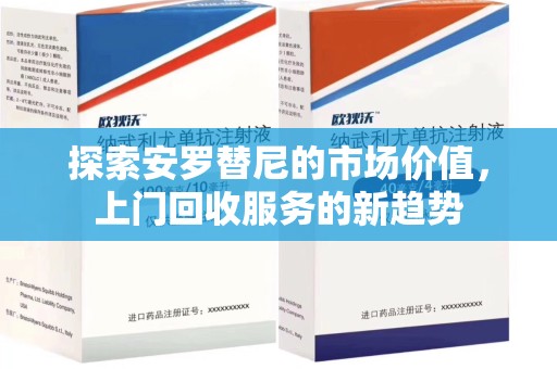 沧州探索安罗替尼的市场价值，上门回收服务的新趋势