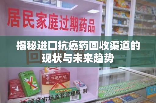 沧州揭秘进口抗癌药回收渠道的现状与未来趋势
