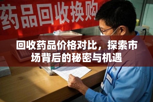 沧州回收药品价格对比，探索市场背后的秘密与机遇