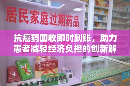 沧州抗癌药回收即时到账，助力患者减轻经济负担的创新解决方案