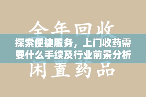 沧州探索便捷服务，上门收药需要什么手续及行业前景分析