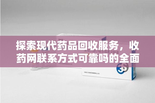 沧州探索现代药品回收服务，收药网联系方式可靠吗的全面解析