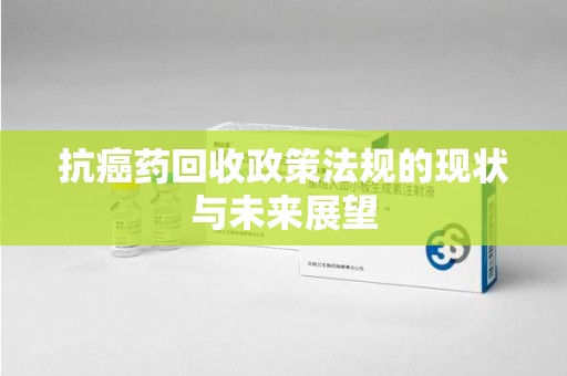 沧州抗癌药回收政策法规的现状与未来展望