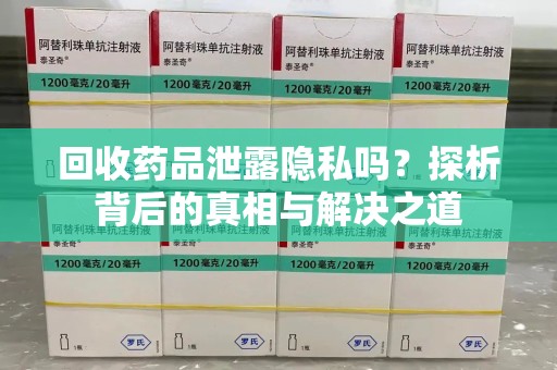 沧州回收药品泄露隐私吗？探析背后的真相与解决之道