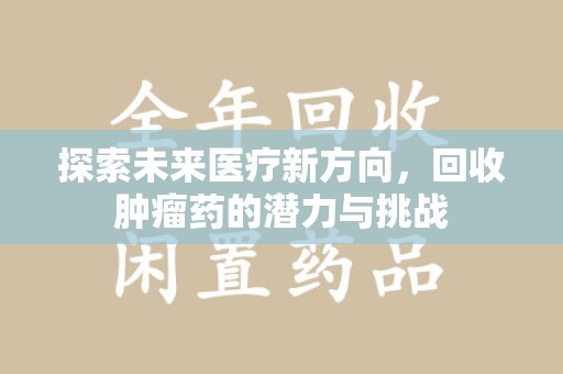 沧州探索未来医疗新方向，回收肿瘤药的潜力与挑战