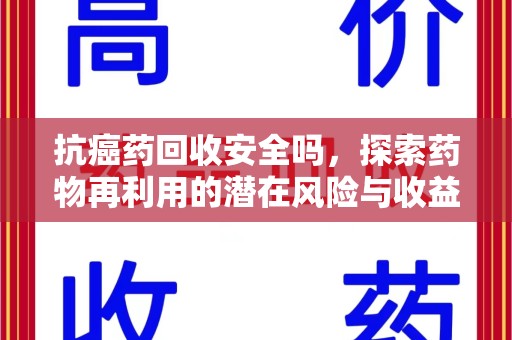 沧州抗癌药回收安全吗，探索药物再利用的潜在风险与收益