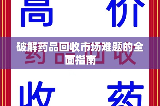 沧州破解药品回收市场难题的全面指南