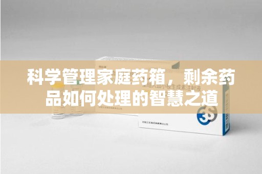 沧州科学管理家庭药箱，剩余药品如何处理的智慧之道