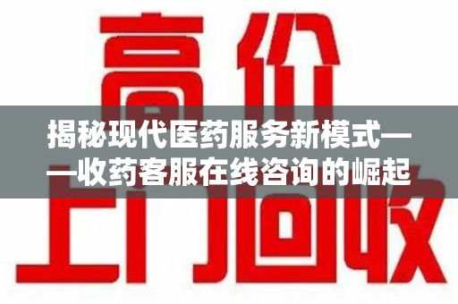 沧州揭秘现代医药服务新模式——收药客服在线咨询的崛起与未来