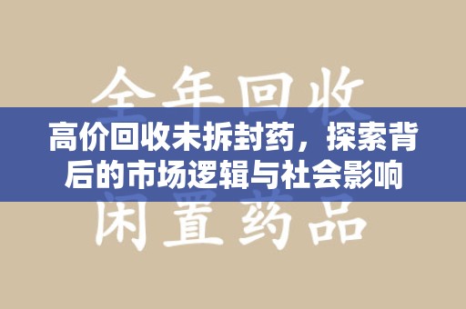 沧州高价回收未拆封药，探索背后的市场逻辑与社会影响