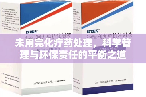 沧州未用完化疗药处理，科学管理与环保责任的平衡之道