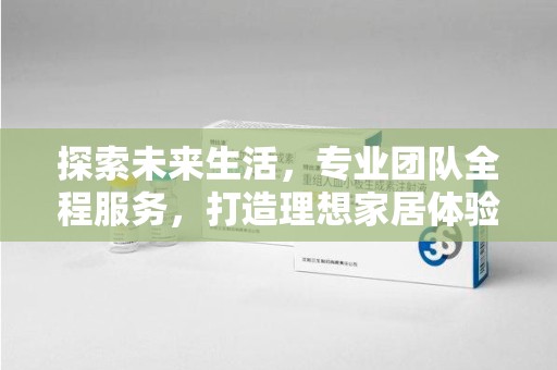 沧州探索未来生活，专业团队全程服务，打造理想家居体验