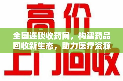 沧州全国连锁收药网，构建药品回收新生态，助力医疗资源优化