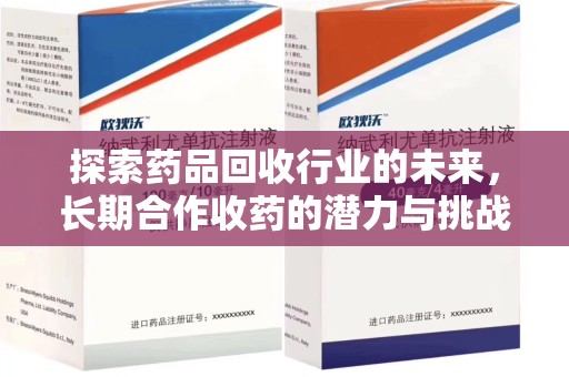 沧州探索药品回收行业的未来，长期合作收药的潜力与挑战