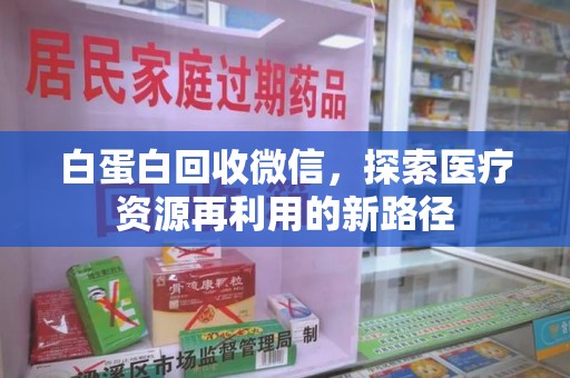 沧州白蛋白回收微信，探索医疗资源再利用的新路径