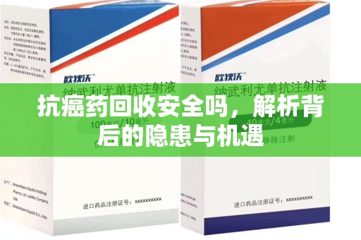沧州抗癌药回收安全吗，解析背后的隐患与机遇