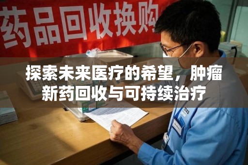 沧州探索未来医疗的希望，肿瘤新药回收与可持续治疗
