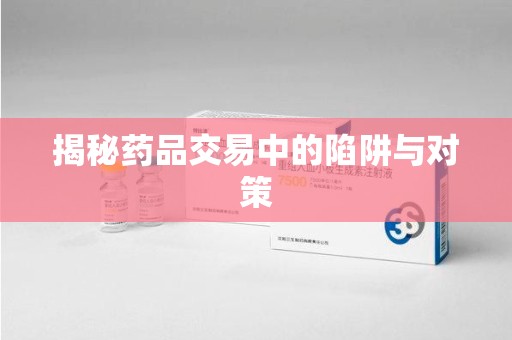 沧州揭秘药品交易中的陷阱与对策