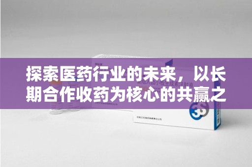 沧州探索医药行业的未来，以长期合作收药为核心的共赢之道