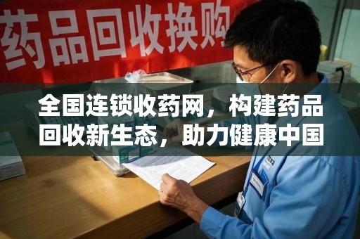 沧州全国连锁收药网，构建药品回收新生态，助力健康中国