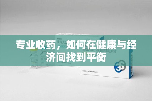 沧州专业收药，如何在健康与经济间找到平衡