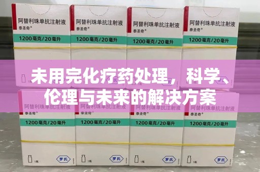 沧州未用完化疗药处理，科学、伦理与未来的解决方案