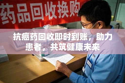 沧州抗癌药回收即时到账，助力患者，共筑健康未来