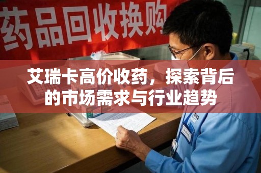 沧州艾瑞卡高价收药，探索背后的市场需求与行业趋势