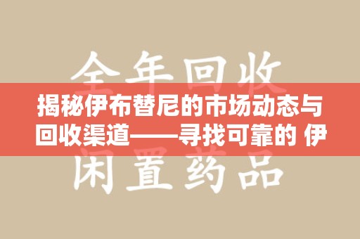 沧州揭秘伊布替尼的市场动态与回收渠道——寻找可靠的 伊布替尼回收电话