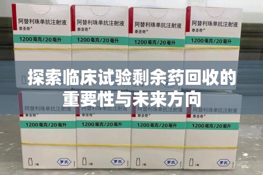 沧州探索临床试验剩余药回收的重要性与未来方向
