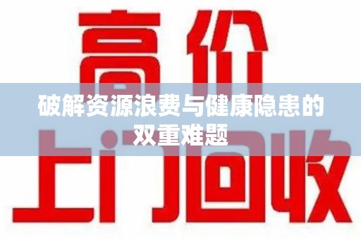 沧州破解资源浪费与健康隐患的双重难题