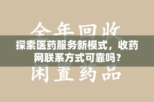 沧州探索医药服务新模式，收药网联系方式可靠吗？