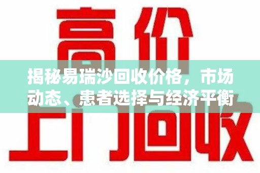 沧州揭秘易瑞沙回收价格，市场动态、患者选择与经济平衡