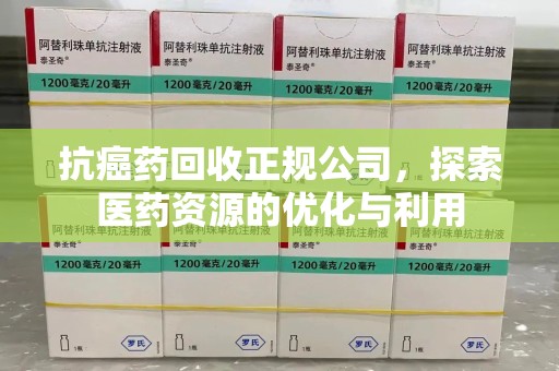 沧州抗癌药回收正规公司，探索医药资源的优化与利用