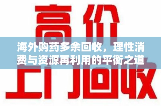 沧州海外购药多余回收，理性消费与资源再利用的平衡之道