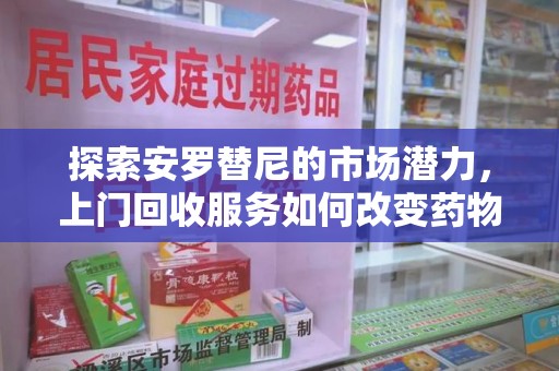 沧州探索安罗替尼的市场潜力，上门回收服务如何改变药物流通生态