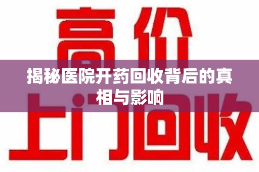 沧州揭秘医院开药回收背后的真相与影响