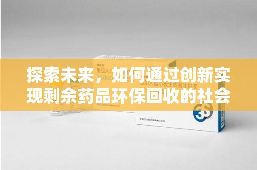 沧州探索未来，如何通过创新实现剩余药品环保回收的社会责任