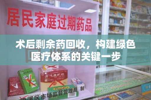 沧州术后剩余药回收，构建绿色医疗体系的关键一步
