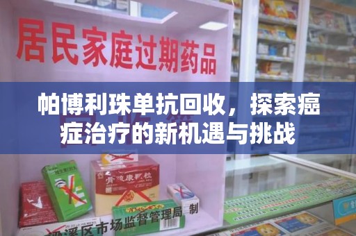 沧州帕博利珠单抗回收，探索癌症治疗的新机遇与挑战