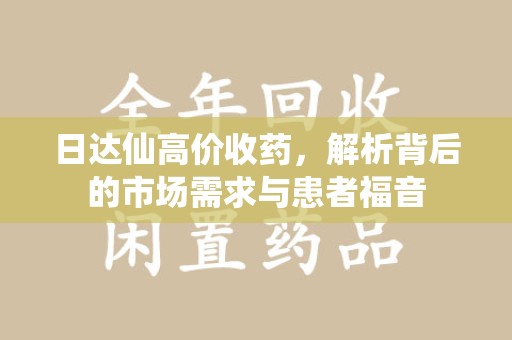 沧州日达仙高价收药，解析背后的市场需求与患者福音